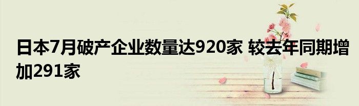 日本7月破产企业数量达920家 较去年同期增加291家