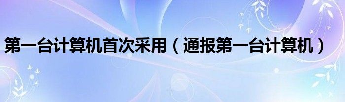 第一台计算机首次采用（通报第一台计算机）