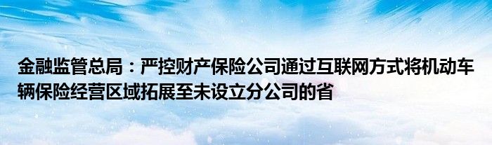 金融监管总局：严控财产保险公司通过互联网方式将机动车辆保险经营区域拓展至未设立分公司的省