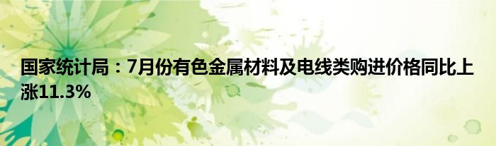 国家统计局：7月份有色金属材料及电线类购进价格同比上涨11.3%