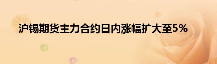 沪锡期货主力合约日内涨幅扩大至5%