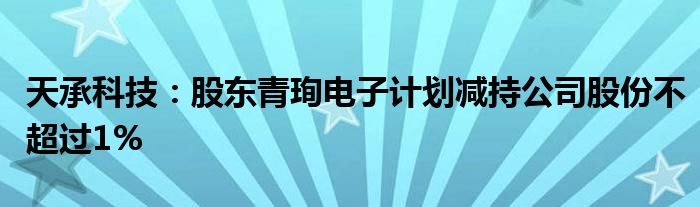 天承科技：股东青珣电子计划减持公司股份不超过1%