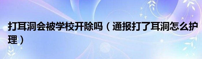 打耳洞会被学校开除吗（通报打了耳洞怎么护理）