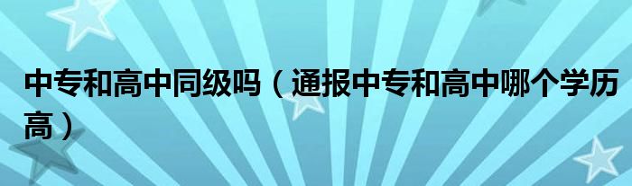 中专和高中同级吗（通报中专和高中哪个学历高）