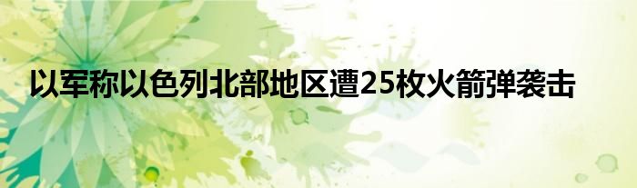 以军称以色列北部地区遭25枚火箭弹袭击