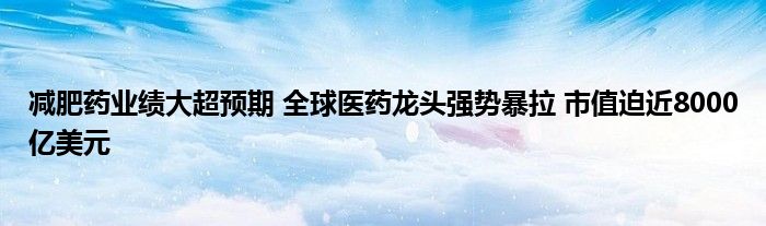 减肥药业绩大超预期 全球医药龙头强势暴拉 市值迫近8000亿美元