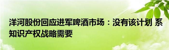 洋河股份回应进军啤酒市场：没有该计划 系知识产权战略需要