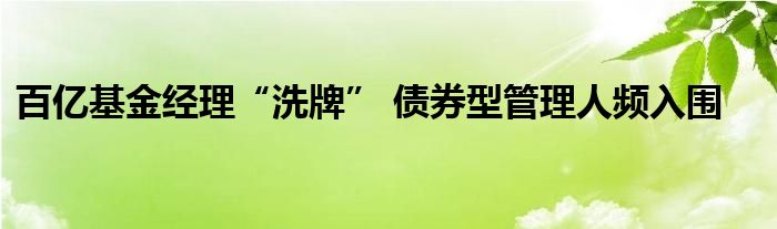 百亿基金经理“洗牌” 债券型管理人频入围