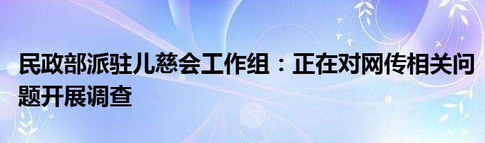 民政部派驻儿慈会工作组：正在对网传相关问题开展调查