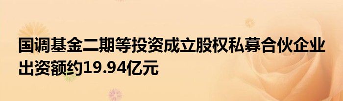 国调基金二期等投资成立股权私募合伙企业 出资额约19.94亿元