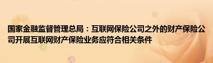 国家金融监督管理总局：互联网保险公司之外的财产保险公司开展互联网财产保险业务应符合相关条件