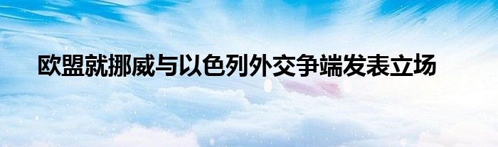 欧盟就挪威与以色列外交争端发表立场