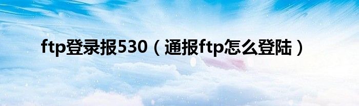 ftp登录报530（通报ftp怎么登陆）