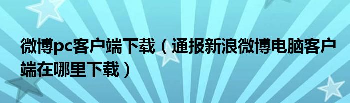 微博pc客户端下载（通报新浪微博电脑客户端在哪里下载）