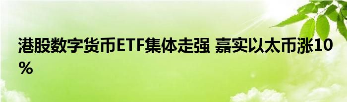 港股数字货币ETF集体走强 嘉实以太币涨10%