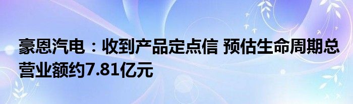 豪恩汽电：收到产品定点信 预估生命周期总营业额约7.81亿元