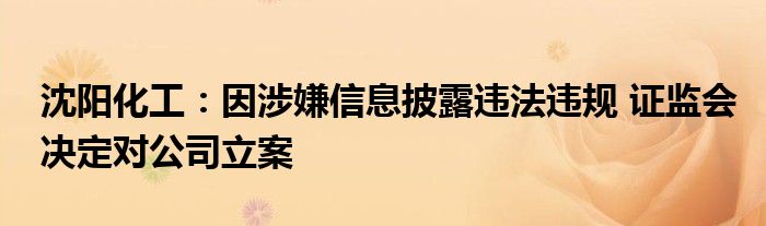 沈阳化工：因涉嫌信息披露违法违规 证监会决定对公司立案