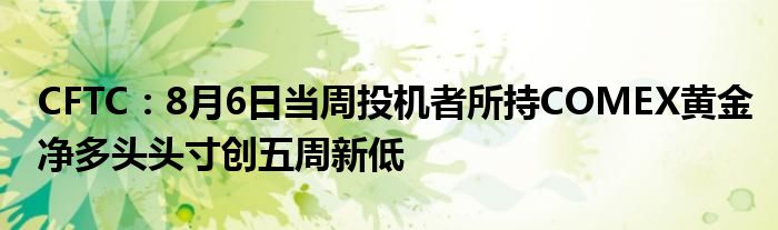 CFTC：8月6日当周投机者所持COMEX黄金净多头头寸创五周新低