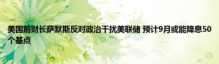 美国前财长萨默斯反对政治干扰美联储 预计9月或能降息50个基点