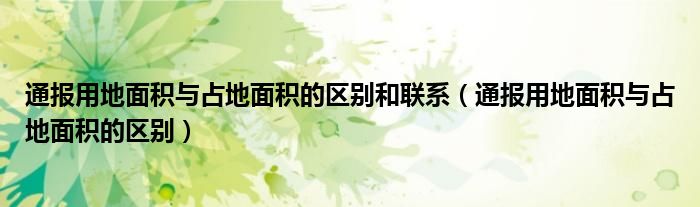 通报用地面积与占地面积的区别和联系（通报用地面积与占地面积的区别）