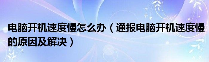 电脑开机速度慢怎么办（通报电脑开机速度慢的原因及解决）