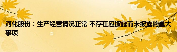 河化股份：生产经营情况正常 不存在应披露而未披露的重大事项