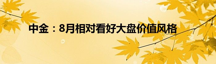 中金：8月相对看好大盘价值风格