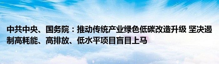 中共中央、国务院：推动传统产业绿色低碳改造升级 坚决遏制高耗能、高排放、低水平项目盲目上马