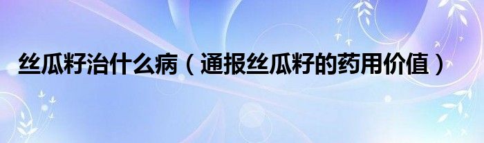 丝瓜籽治什么病（通报丝瓜籽的药用价值）