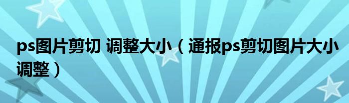 ps图片剪切 调整大小（通报ps剪切图片大小调整）