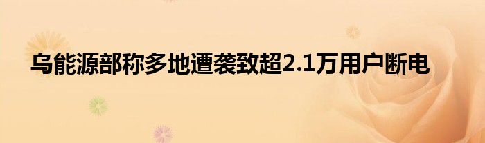 乌能源部称多地遭袭致超2.1万用户断电