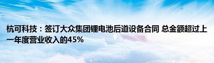 杭可科技：签订大众集团锂电池后道设备合同 总金额超过上一年度营业收入的45%