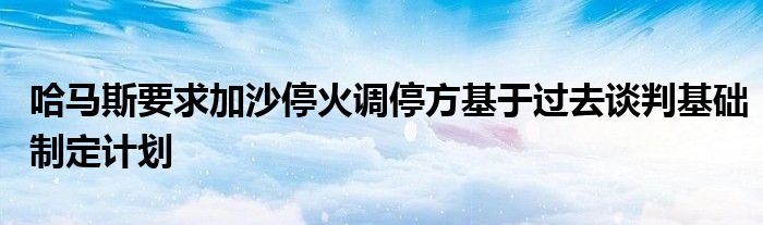 哈马斯要求加沙停火调停方基于过去谈判基础制定计划