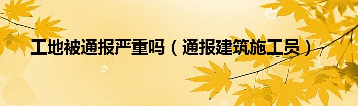 工地被通报严重吗（通报建筑施工员）