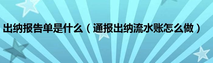 出纳报告单是什么（通报出纳流水账怎么做）