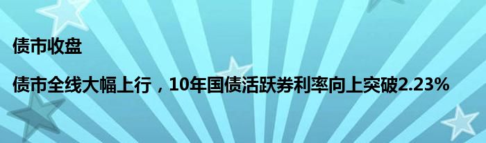 债市收盘|债市全线大幅上行，10年国债活跃券利率向上突破2.23%