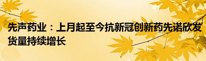 先声药业：上月起至今抗新冠创新药先诺欣发货量持续增长