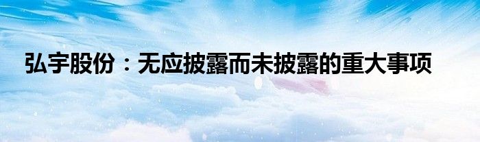 弘宇股份：无应披露而未披露的重大事项