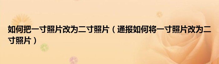 如何把一寸照片改为二寸照片（通报如何将一寸照片改为二寸照片）