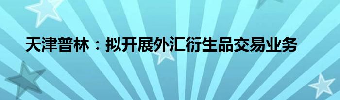 天津普林：拟开展外汇衍生品交易业务