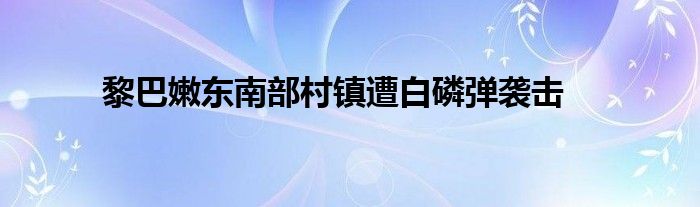 黎巴嫩东南部村镇遭白磷弹袭击