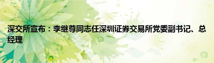 深交所宣布：李继尊同志任深圳证券交易所党委副书记、总经理