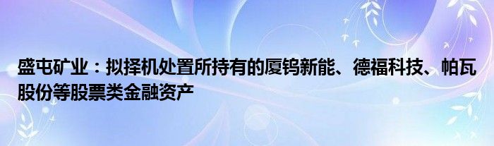 盛屯矿业：拟择机处置所持有的厦钨新能、德福科技、帕瓦股份等股票类金融资产