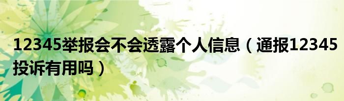 12345举报会不会透露个人信息（通报12345投诉有用吗）