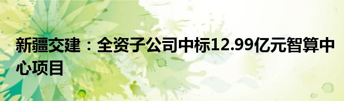 新疆交建：全资子公司中标12.99亿元智算中心项目