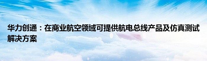 华力创通：在商业航空领域可提供航电总线产品及仿真测试解决方案