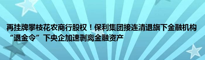 再挂牌攀枝花农商行股权！保利集团接连清退旗下金融机构 “退金令”下央企加速剥离金融资产