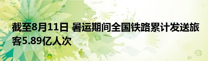 截至8月11日 暑运期间全国铁路累计发送旅客5.89亿人次