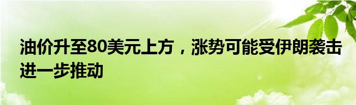 油价升至80美元上方，涨势可能受伊朗袭击进一步推动