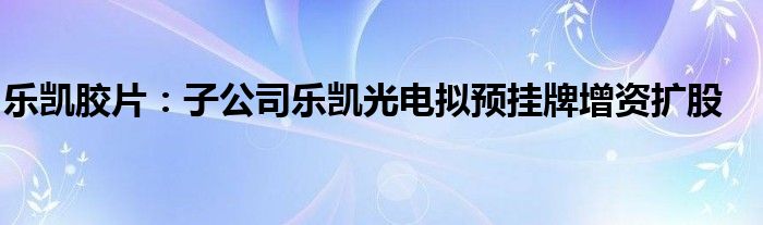 乐凯胶片：子公司乐凯光电拟预挂牌增资扩股